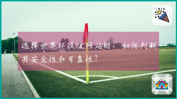 选择世界杯投注网站时,如何判断其安全性和可靠性?
